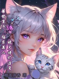 兽世生子:猫系美人被大佬们追宠榴莲清雅以禾香烈